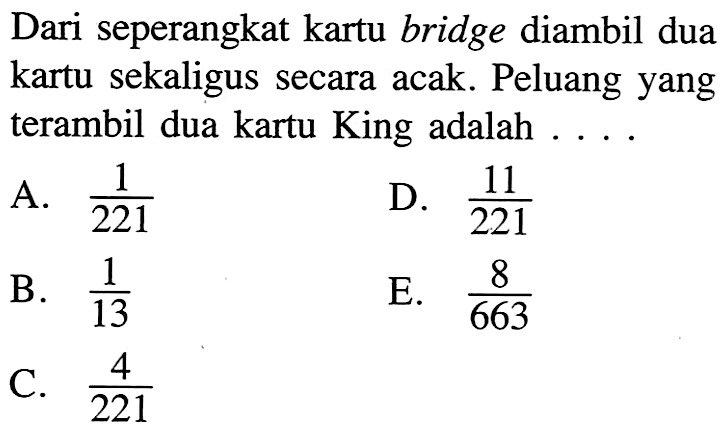 Dari seperangkat kartu bridge diambil dua kartu sekaligus secara acak. Peluang yang terambil dua kartu King adalah .....