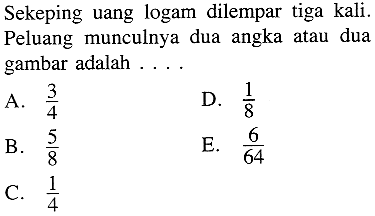 Sekeping uang logam dilempar tiga kali. Peluang munculnya dua angka atau dua gambar adalah....