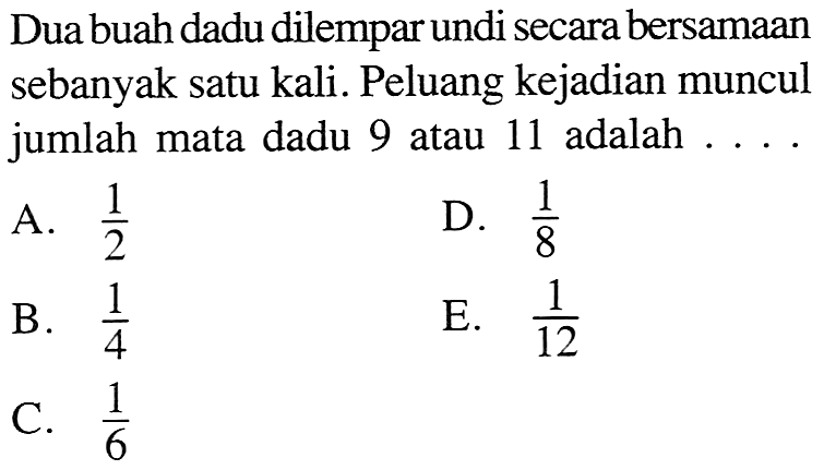 Dua buah dadu dilempar undi secara bersamaan sebanyak satu kali. Peluang kejadian muncul jumlah mata dadu 9 atau 11 adalah ....