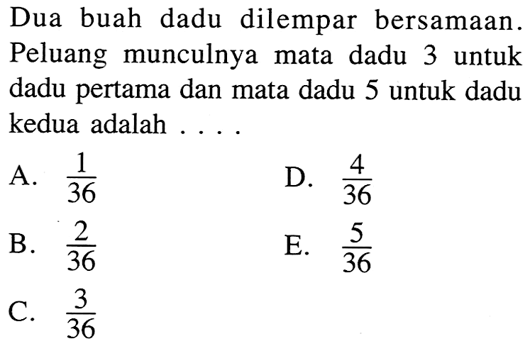 Dua buah dadu dilempar bersamaan. Peluang munculnya mata dadu 3 untuk dadu pertama dan mata dadu 5 untuk dadu kedua adalah ....