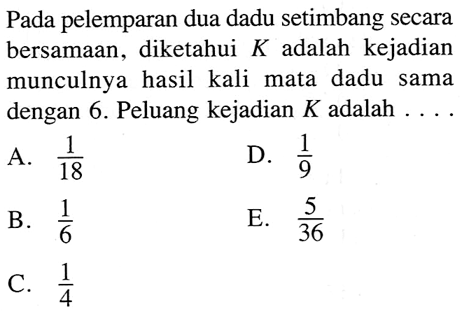 Pada pelemparan dua dadu setimbang secara bersamaan, diketahui K adalah kejadian munculnya hasil kali mata dadu sama dengan 6. Peluang kejadian K adalah ....