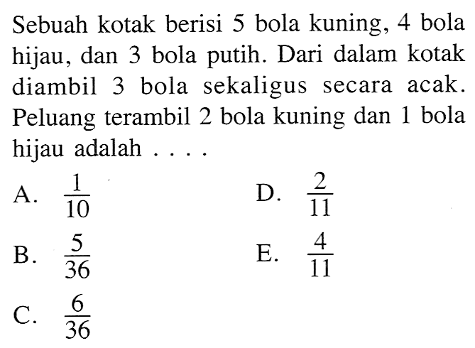 Sebuah kotak berisi 5 bola kuning, 4 bola hijau, dan 3 bola putih. Dari dalam kotak diambil 3 bola sekaligus secara acak. Peluang terambil 2 bola kuning dan 1 bola hijau adalah ....