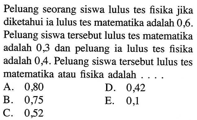 Peluang seorang siswa lulus tes fisika jika diketahui ia lulus tes matematika adalah 0,6. Peluang siswa tersebut lulus tes matematika adalah 0,3 dan peluang ia lulus tes fisika adalah 0,4. Peluang siswa tersebut lulus tes matematika atau fisika adalah ....