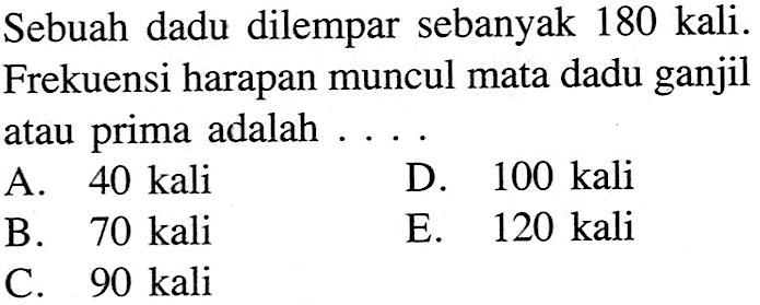 Sebuah dadu dilempar sebanyak 180 kali. Frekuensi harapan muncul mata dadu ganjil atau prima adalah ....