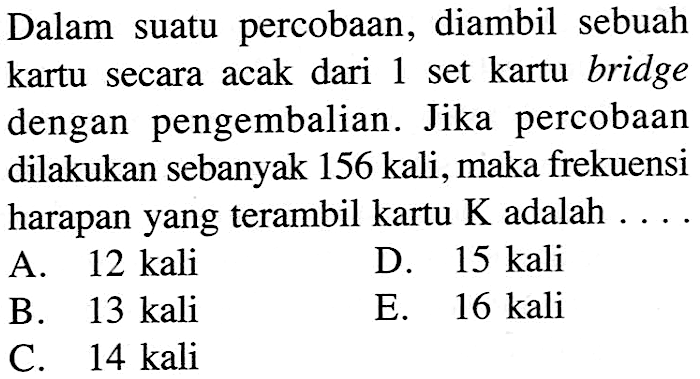 Dalam suatu percobaan, diambil sebuah kartu secara acak dari 1 set kartu bridge dengan pengembalian. Jika percobaan dilakukan sebanyak 156 kali, maka frekuensi harapan yang terambil kartu  K  adalah  ... . 