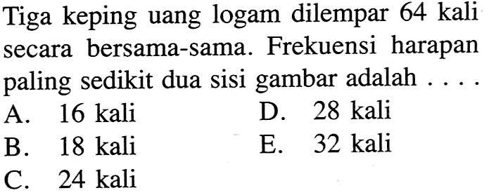 Tiga keping uang logam dilempar 64 kali secara bersama-sama. Frekuensi harapan paling sedikit dua sisi gambar adalah....