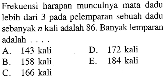 Frekuensi harapan munculnya mata dadu lebih dari 3 pada pelemparan sebuah dadu sebanyak n kali adalah 86. Banyak lemparan adalah ....