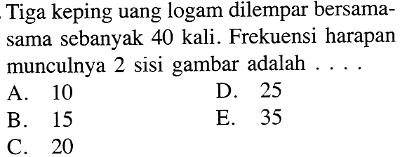 Tiga keping uang logam dilempar bersamasama sebanyak 40 kali. Frekuensi harapan munculnya 2 sisi gambar adalah ....