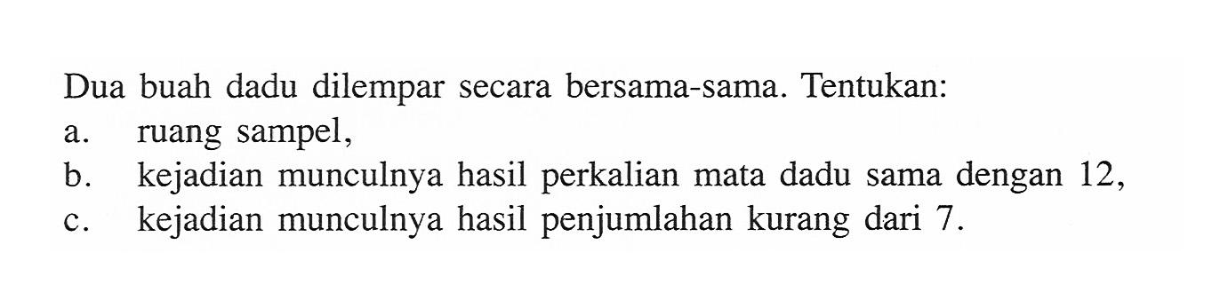 Dua buah dadu dilempar secara bersama-sama. Tentukan:a. ruang sampel,b. kejadian munculnya hasil perkalian mata dadu sama dengan 12,c. kejadian munculnya hasil penjumlahan kurang dari 7.