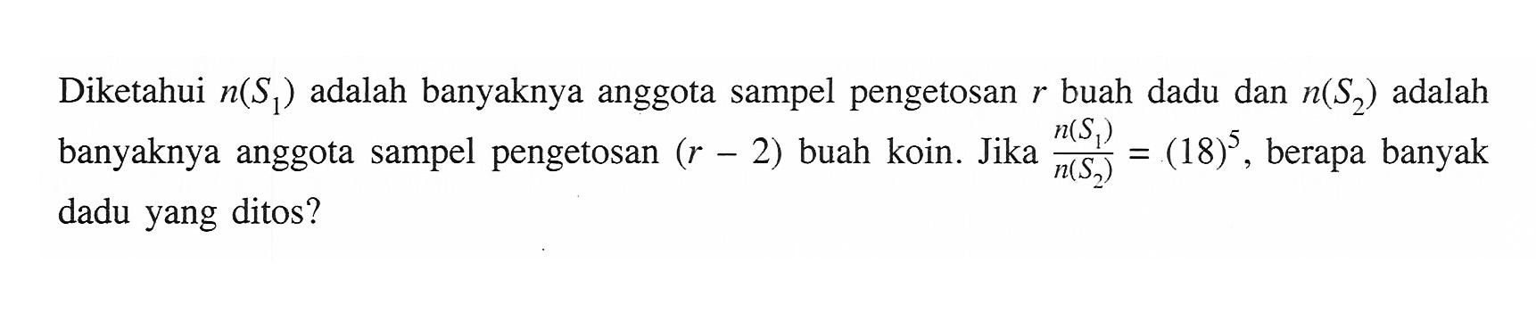 Diketahui n(S1) adalah banyaknya anggota sampel pengetosan r buah dadu dan n(S2)  adalah banyaknya anggota sampel pengetosan (r - 2) buah koin. Jika n(S1)/n(S2) = (18)^5, berapa banyak dadu yang ditos?