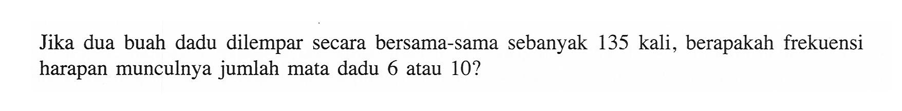 Jika dua buah dadu dilempar secara bersama-sama sebanyak 135 kali, berapakah frekuensi harapan munculnya jumlah mata dadu 6 atau 10 ?