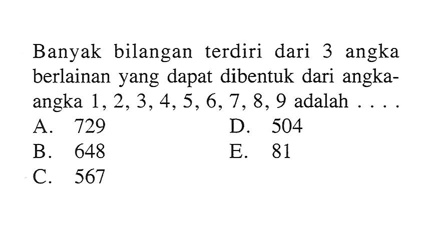 Banyak bilangan terdiri dari 3 angka berlainan yang dapat dibentuk dari angkaangka  1,2,3,4,5,6,7,8,9  adalah  ... .A. 729D. 504B. 648E. 81C. 567