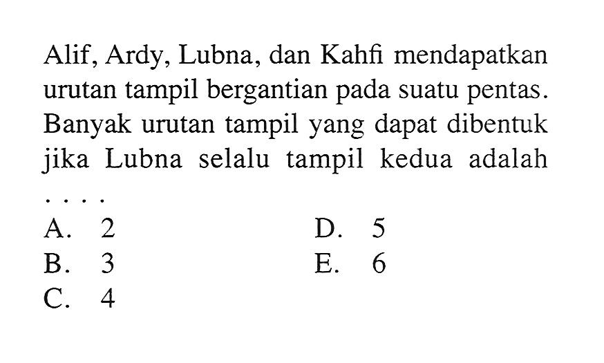 Alif, Ardy, Lubna, dan Kahfi mendapatkan urutan tampil bergantian pada suatu pentas. Banyak urutan tampil yang dapat dibentuk jika Lubna selalu tampil kedua adalah ....