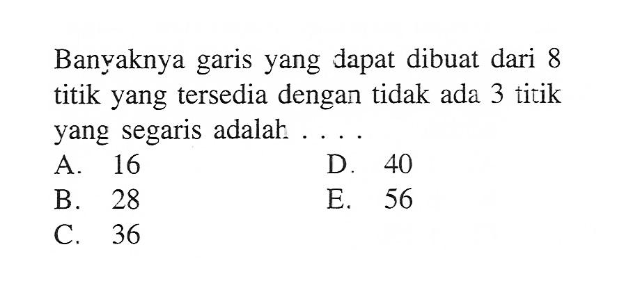 Banyaknya garis yang dapat dibuat dari 8 titik yang tersedia dengan tidak ada 3 titik yang segaris adalah ....A. 16D. 40B. 28E. 56C. 36