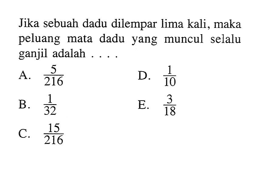 Jika sebuah dadu dilempar lima kali, maka peluang mata dadu yang muncul selalu ganjil adalah ....