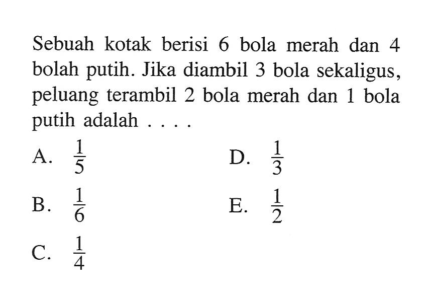 Sebuah kotak berisi 6 bola merah dan 4 bolah putih. Jika diambil 3 bola sekaligus, peluang terambil 2 bola merah dan 1 bola putih adalah ....