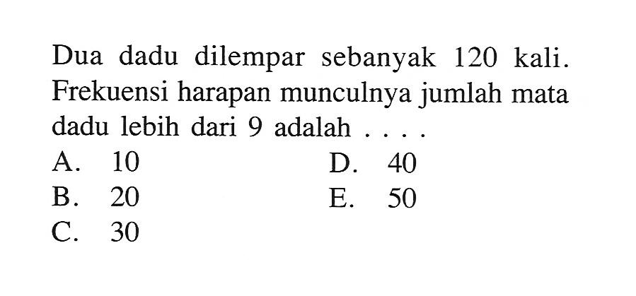 Dua dadu dilempar sebanyak 120 kali. Frekuensi harapan munculnya jumlah mata dadu lebih dari 9 adalah ....