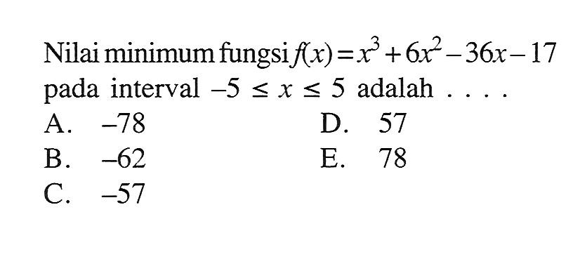 Nilai minimum fungsi f(x)=x^3+6x^2-36x-17 pada interval -5<=x<=5 adalah... 