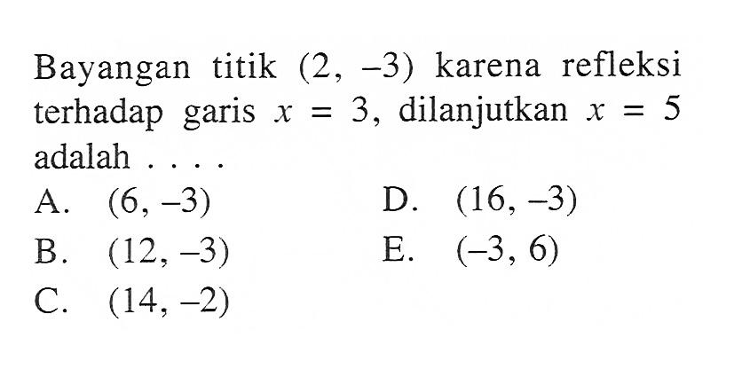 Bayangan titik (2, -3) karena refleksi terhadap garis x=3, dilanjutkan x=5 adalah ...