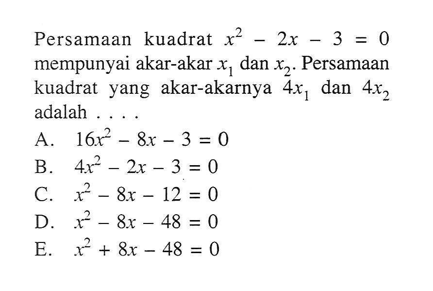 Persamaan kuadrat x^2-2x-3=0 mempunyai akar-akar x1 dan x2. Persamaan kuadrat yang akar-akarnya 4x1 dan 4x2 adalah ...