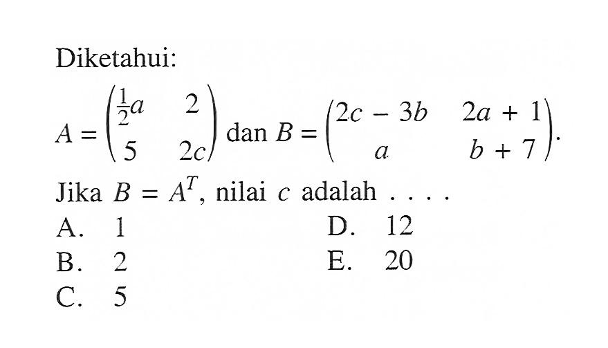 Diketahui: A=((1/2)a 2 5 2c) dan B=(2c-3b 2a+1 a b+7). Jika B=A^T, nilai c adalah . . . .