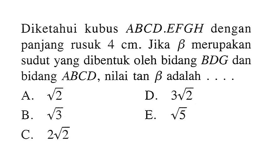 Diketahui kubus ABCD.EFGH dengan panjang rusuk 4 cm. Jika beta merupakan sudut yang dibentuk oleh bidang BDG dan bidang ABCD, nilai tan beta adalah....