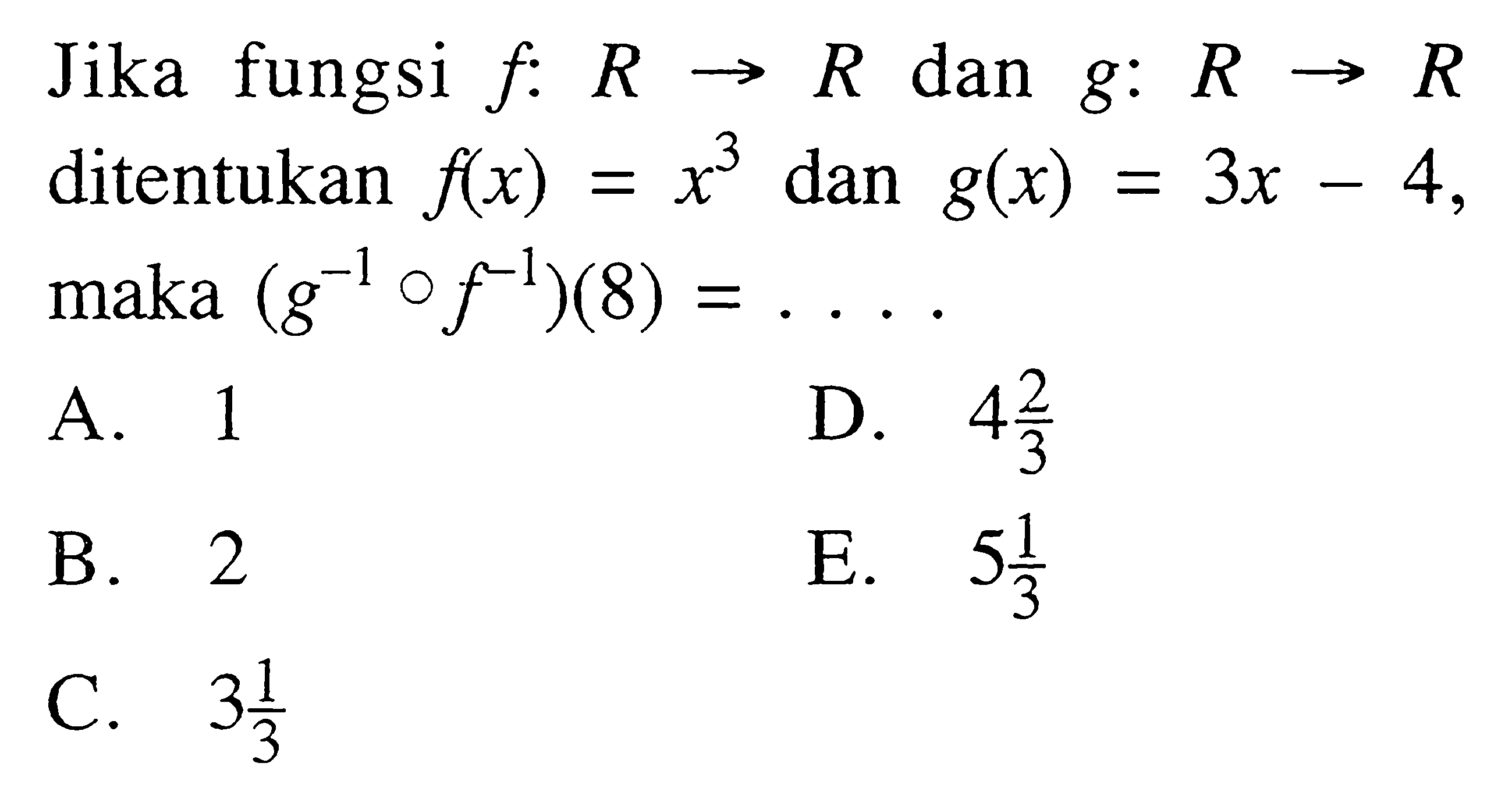 Jika fungsi  f: R->R  dan  g: R->R  ditentukan  f(x)=x^3  dan  g(x)=3x-4  maka  (g^(-1)of^(-1))(8)=... 
