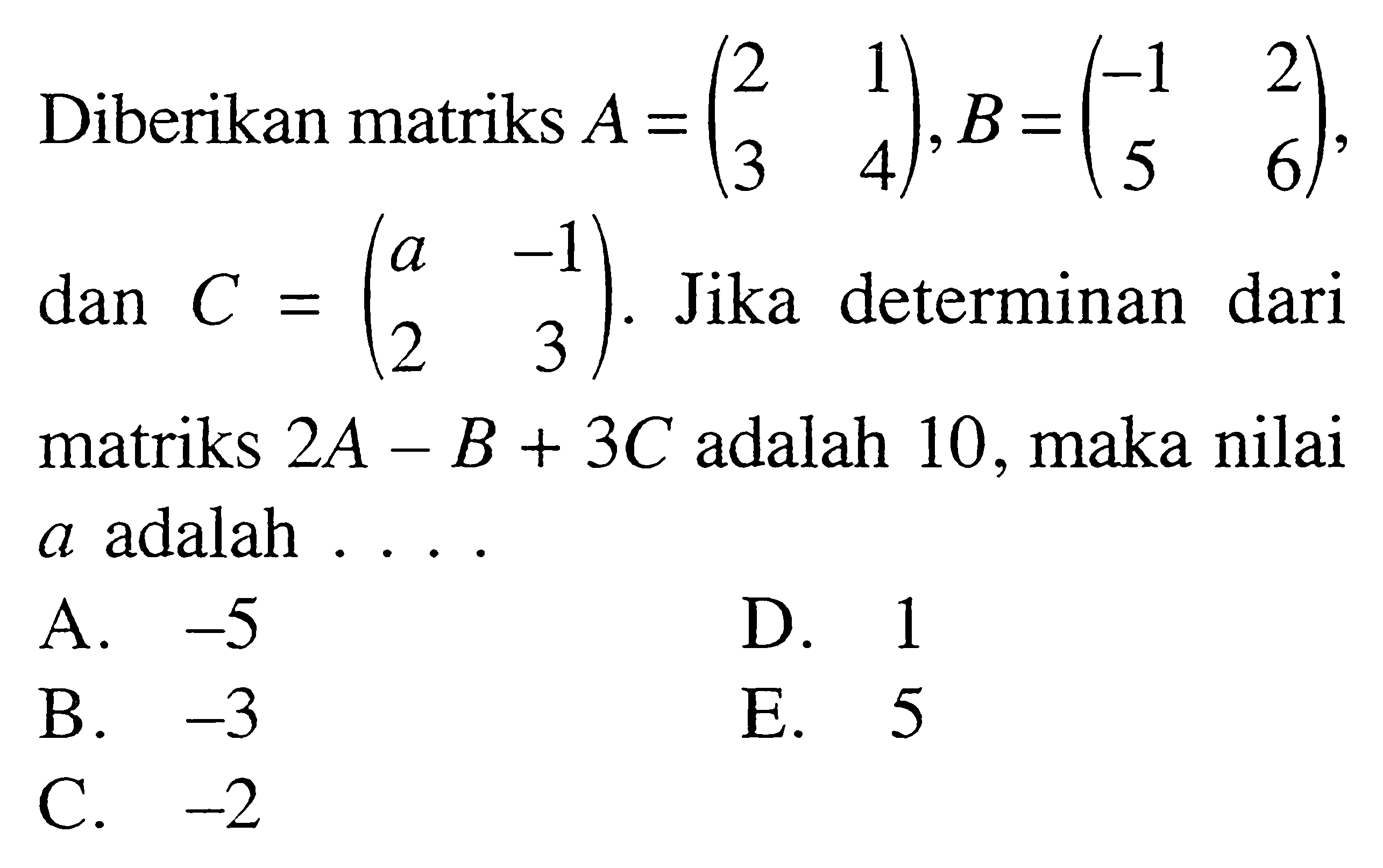 Diberikan matriks A=(2 1 3 4), B=(-1 2 5 6), dan C=(a -1 2 3). Jika determinan dari matriks 2A-B+3C adalah 10 , maka nilai a adalah ...