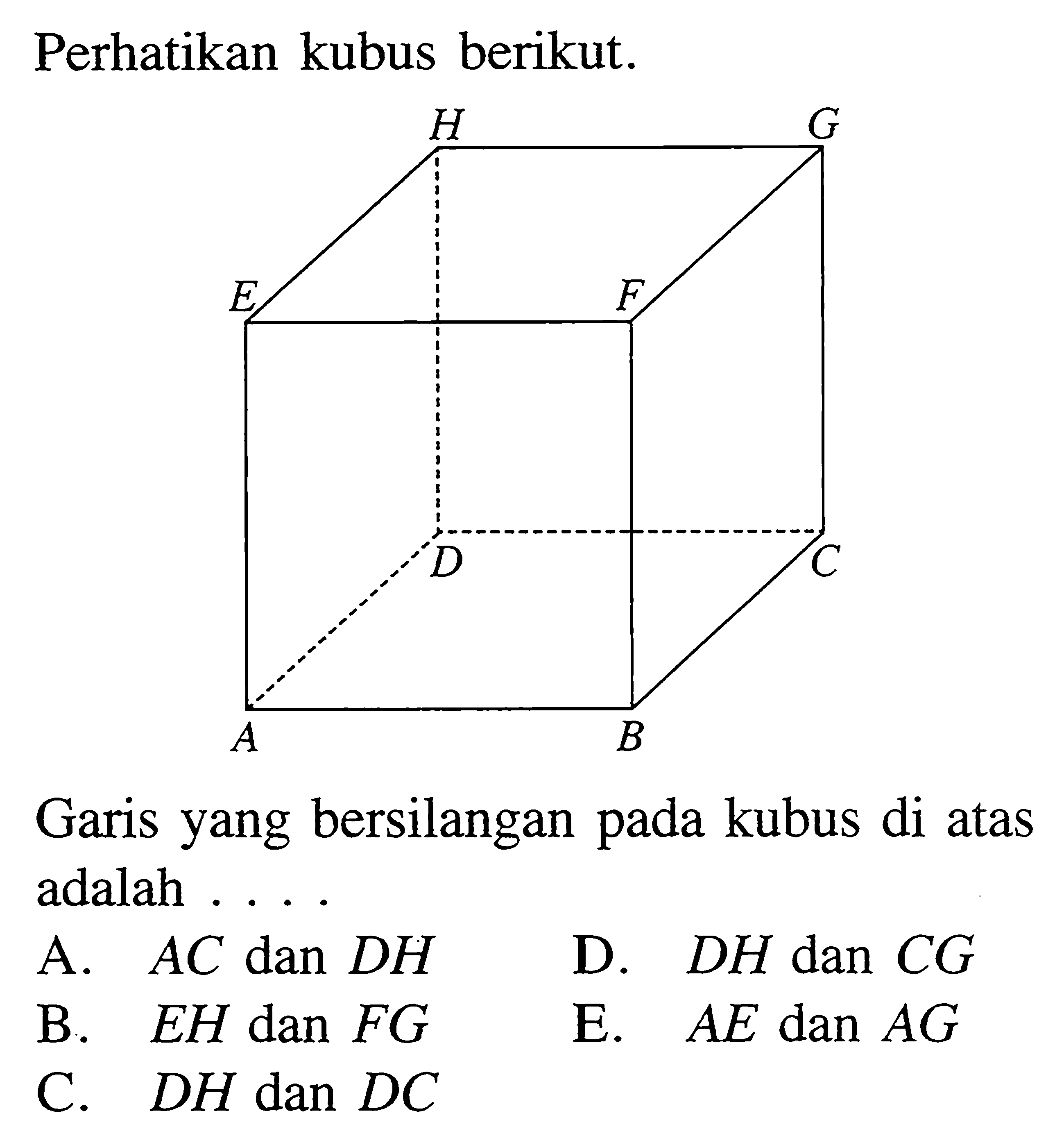 Perhatikan kubus berikut.Garis yang bersilangan pada kubus di atas adalah ....A.  AC  dan  D H D.  D H  dan  C G B.  E H  dan  F G E.  A E  dan  A G C.  D H  dan  D C 