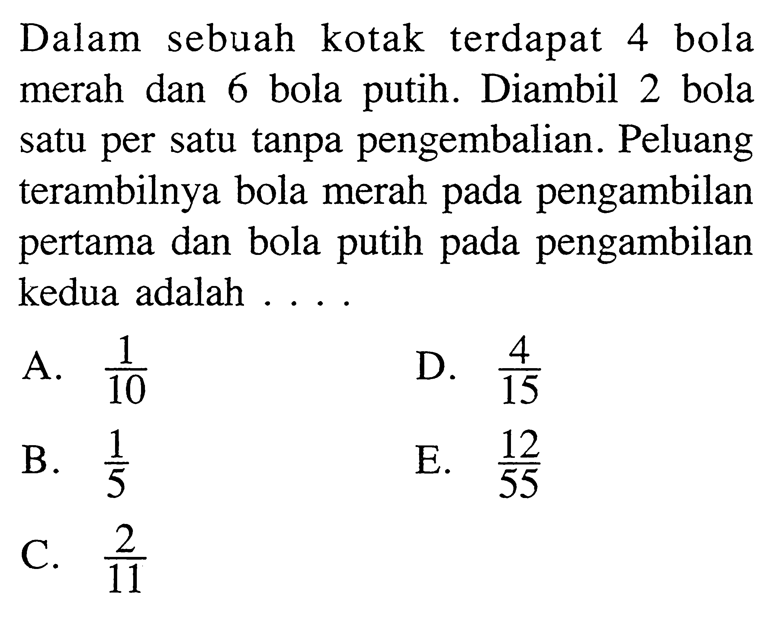 Dalam sebuah kotak terdapat 4 bola merah dan 6 bola putih. Diambil 2 bola satu per satu tanpa pengembalian. Peluang terambilnya bola merah pada pengambilan pertama dan bola putih pada pengambilan kedua adalah ....