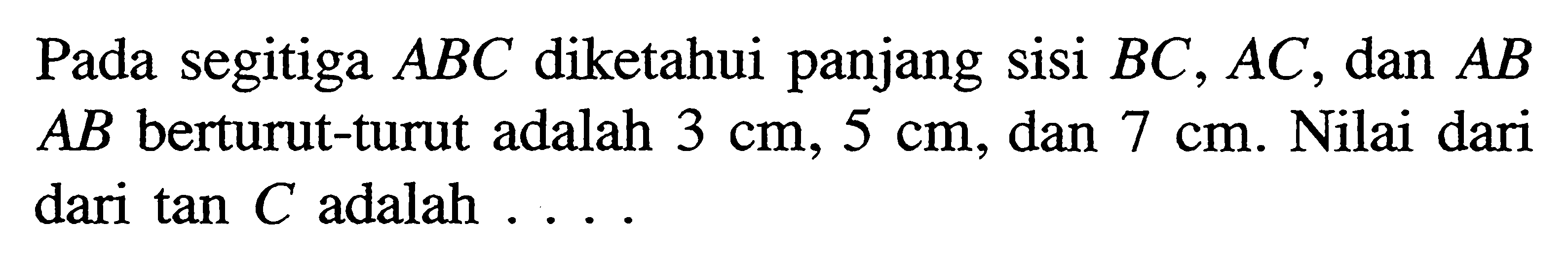 Pada segitiga ABC diketahui panjang sisi BC, AC , dan AB AB berturut-turut adalah 3 cm, 5 cm, dan 7 cm. Nilai dari dari tan C adalah ....