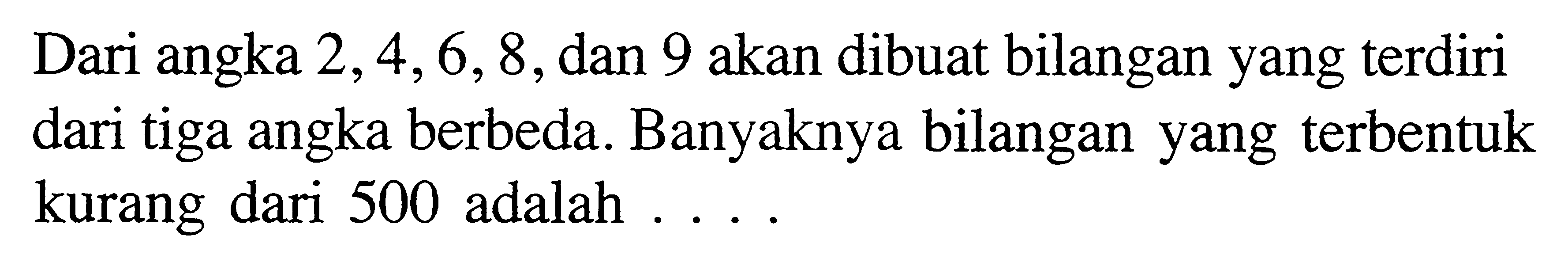 Dari angka 2 ,4,6, 8,dan 9 akan dibuat bilangan yang terdiri dari tiga angka berbeda. Banyaknya bilangan yang terbentuk kurang dari 500 adalah