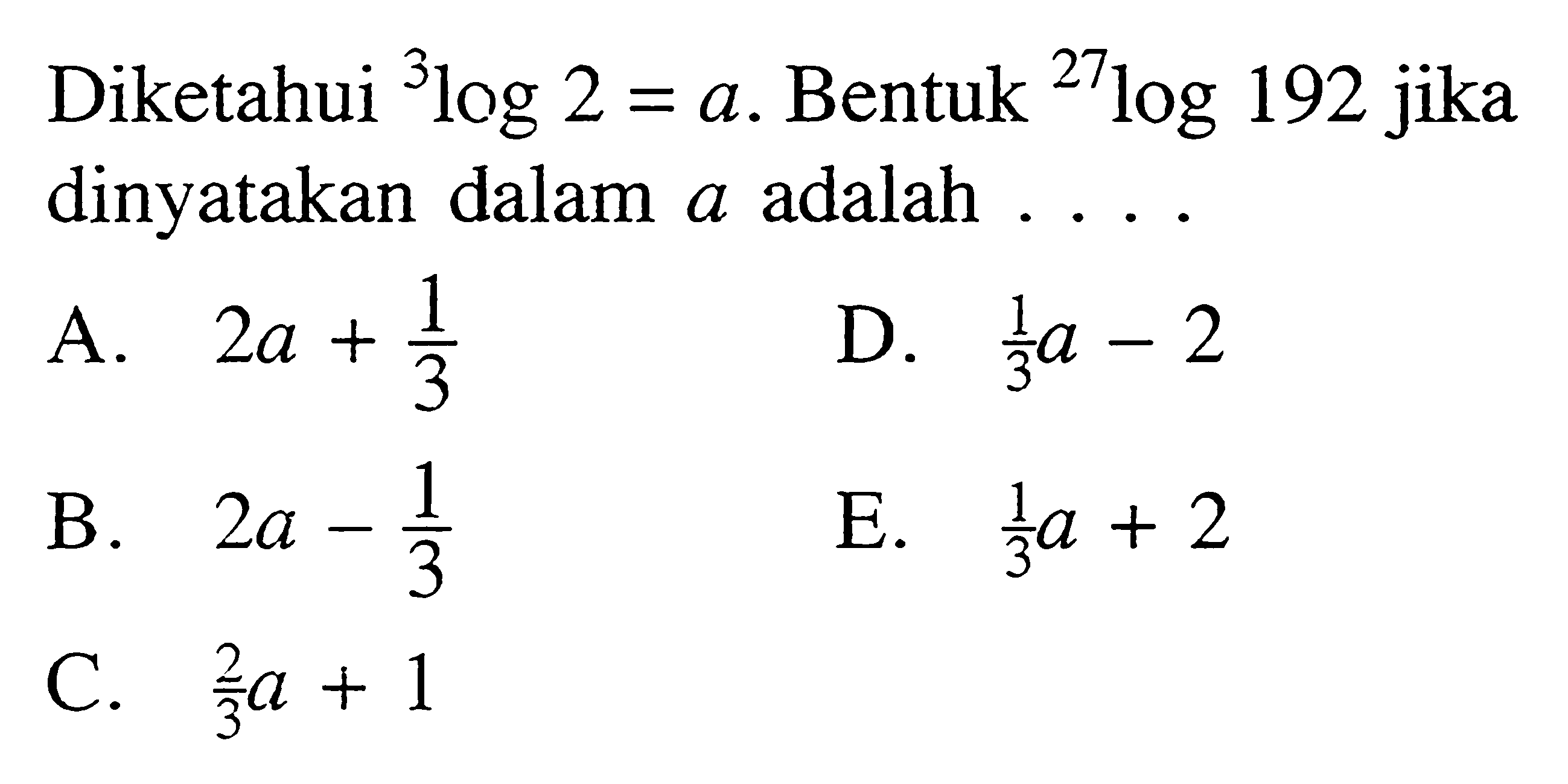 Diketahui 3log2=a. Bentuk 27log192 jika dinyatakan dalam a adalah . . . .