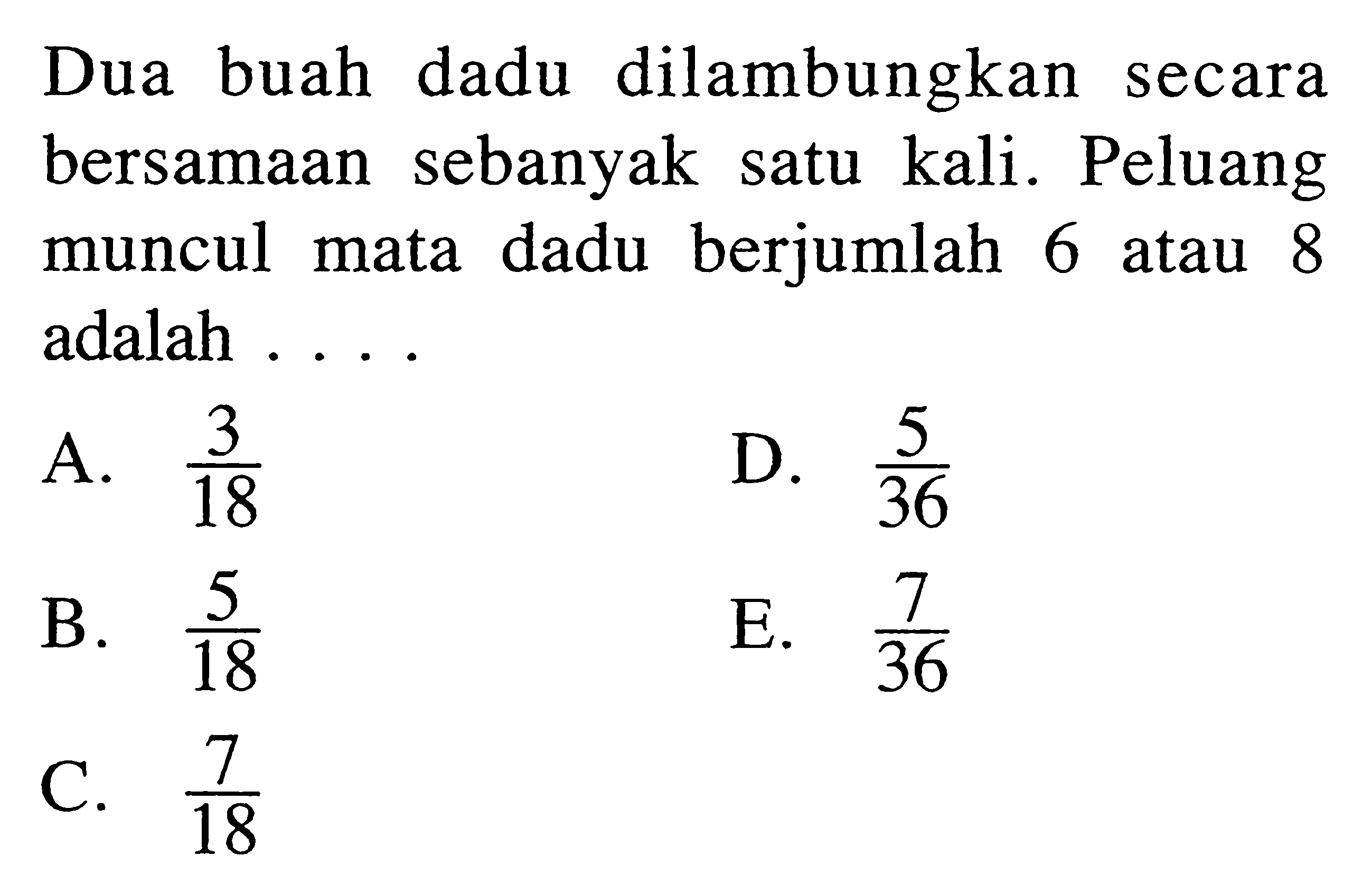 Dua buah dadu dilambungkan secara bersamaan sebanyak satu kali. Peluang muncul mata dadu berjumlah 6 atau 8 adalah  ... 