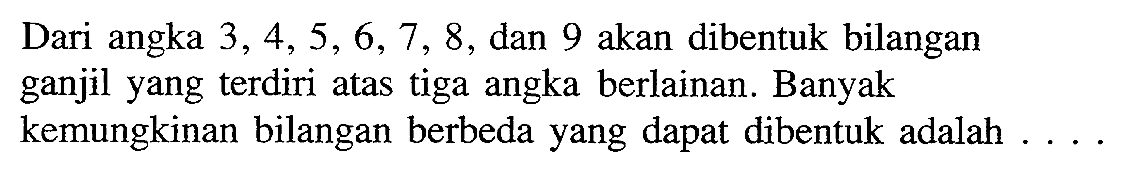 Dari angka  3,4,5,6,7,8 , dan 9 akan dibentuk bilangan ganjil yang terdiri atas tiga angka berlainan. Banyak kemungkinan bilangan berbeda yang dapat dibentuk adalah ....