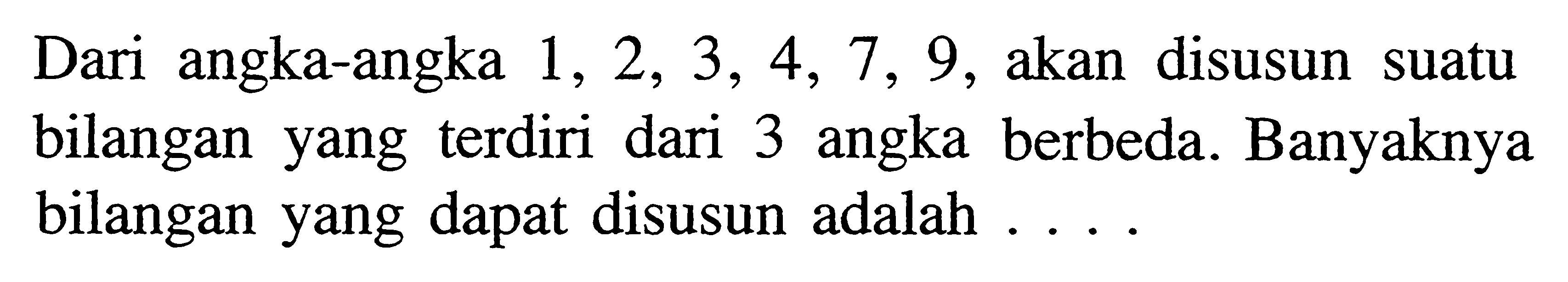 Dari angka-angka  1,2,3,4,7,9 , akan disusun suatu bilangan yang terdiri dari 3 angka berbeda. Banyaknya bilangan yang dapat disusun adalah ....