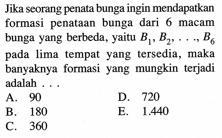 Jika seorang penata bunga ingin mendapatkan formasi penataan bunga dari 6 macam bunga yang berbeda, yaitu  B1, B2, ..., B6  pada lima tempat yang tersedia, maka banyaknya formasi yang mungkin terjadi adalah ...
