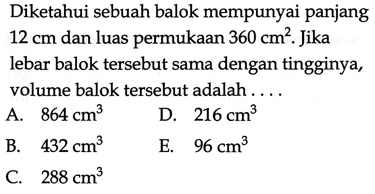 Diketahui sebuah balok mempunyai panjang 12 cm dan luas permukaan 360 cm^2. Jika lebar balok tersebut sama dengan tingginya, volume balok tersebut adalah 