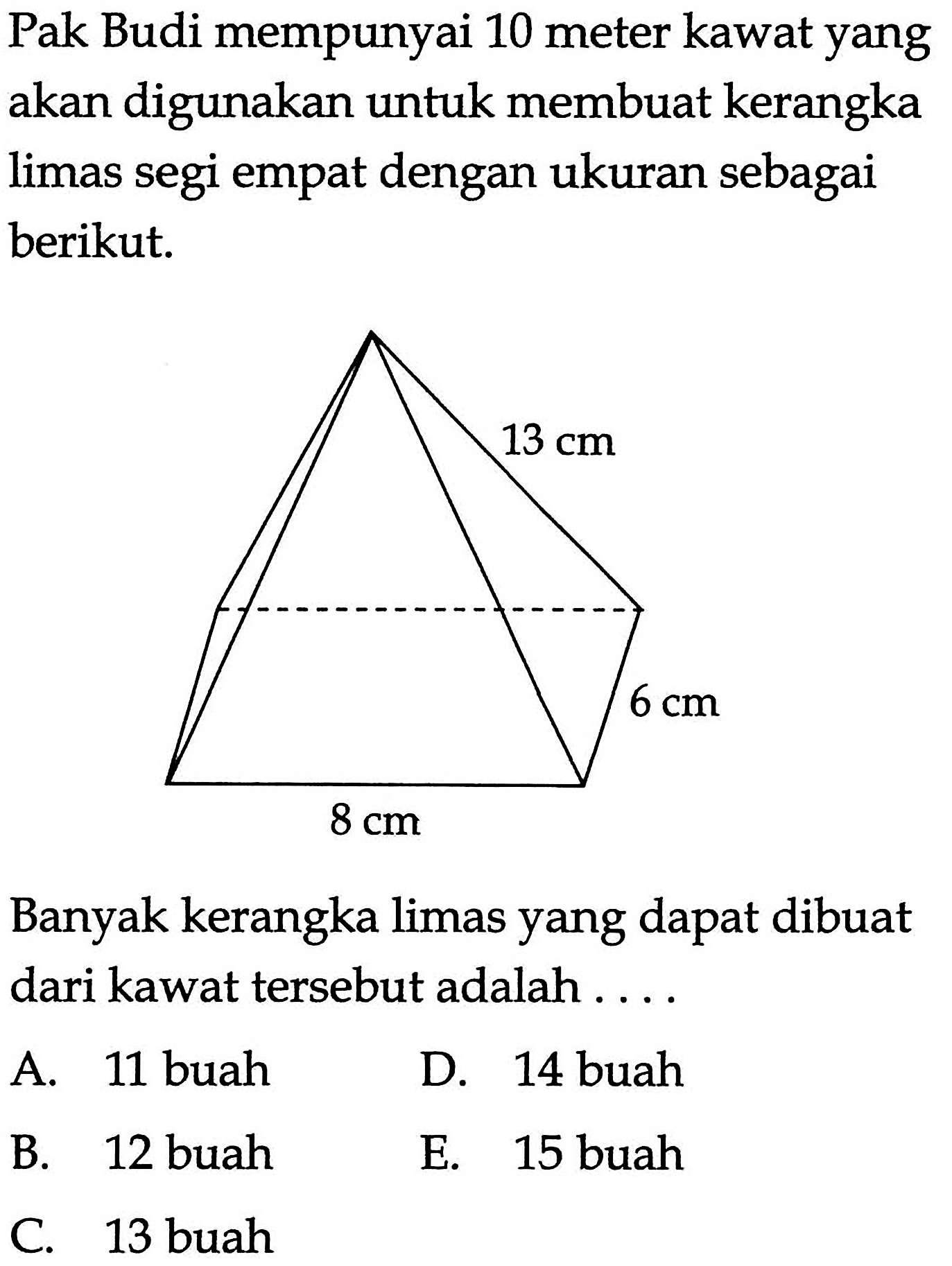 Pak Budi mempunyai 10 meter kawat yang akan digunakan untuk membuat kerangka limas segi empat dengan ukuran sebagai berikut: 13 cm 6 cm 8 cm Banyak kerangka limas yang dapat dibuat dari kawat tersebut adalah .