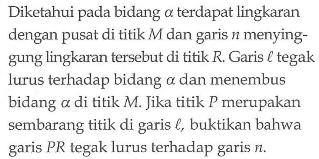 Diketahui pada bidang alpha terdapat lingkaran pada dengan pusat di titik M dan garis n menying-gung lingkaran tersebut di titik R. garis l tegak lurus terhadap bidang alpha dan menembus bidang alpha di titik M. Jika titik P merupakan sembarang titik di garis l, buktikan bahwa garis PR tegak lurus terhadap garis n.