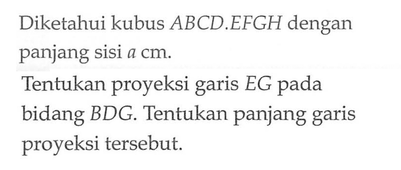 Diketahui kubus ABCD.EFGH dengan panjang sisi a cm. Tentukan proyeksi garis EG pada bidang BDG. Tentukan panjang garis proyeksi tersebut.