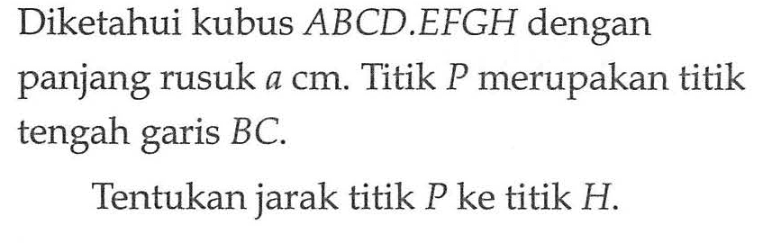 Diketahui kubus ABCD EFGH dengan panjang rusuk a cm. Titik P merupakan titik tengah garis BC. Tentukan jarak titik P ke titik H.