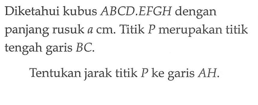 Diketahui kubus ABCD.EFGH dengan panjang rusuk a cm. Titik P merupakan titik tengah garis BC. Tentukan jarak titik P ke garis AH.