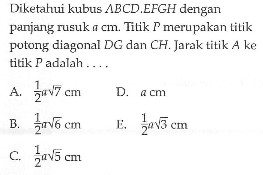 Diketahui kubus ABCD.EFGH dengan panjang rusuk a cm. Titik P merupakan titik potong diagonal DG dan CH. Jarak titik A ke titik P adalah . . . .