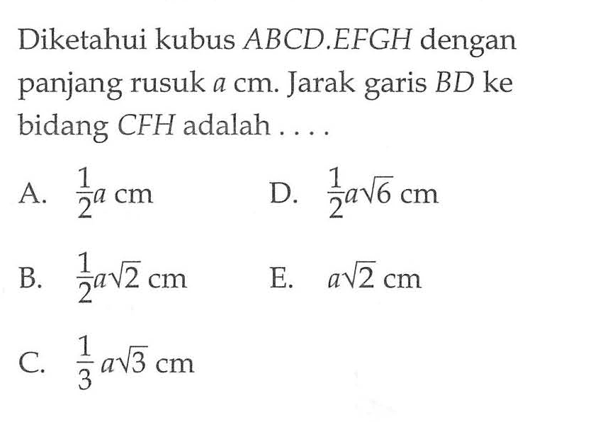 Diketahui kubus ABCD.EFGH dengan panjang rusuk a cm. Jarak garis BD ke bidang CFH adalah . . . .