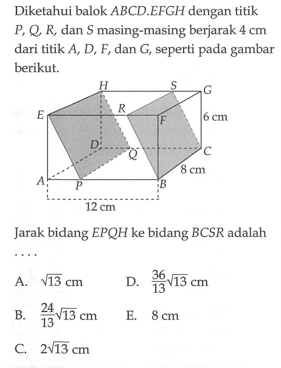 Diketahui balok ABCD.EFGH dengan titik P, Q, R, dan S masing-masing berjarak 4 cm dari titik A, D, F, dan G, seperti pada gambar berikut. Jarak bidang EPQH ke bidang BCSR adalah ....