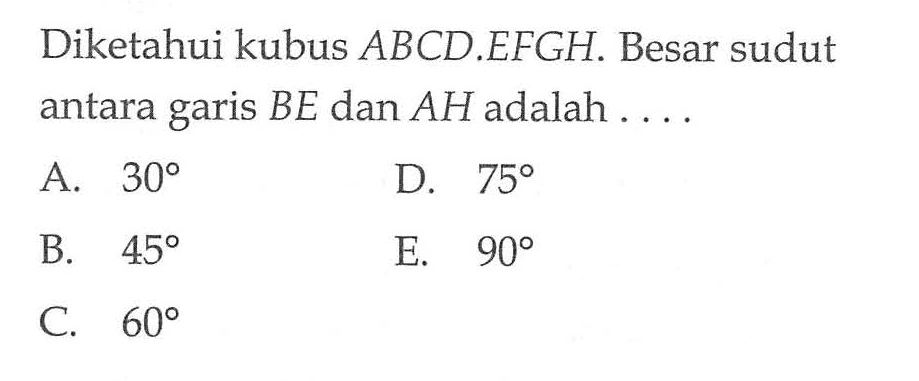 Diketahui kubus ABCD.EFGH Besar sudut antara garis BE dan AH adalah ...