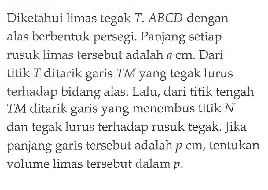 Diketahui limas tegak T. ABCD dengan alas berbentuk persegi. Panjang setiap rusuk limas tersebut adalah a cm Dari titik T ditarik TM yang tegak lurus garis terhadap bidang alas Lalu, dari titik tengah TM ditarik yang menembus titik N garis dan tegak lurus terhadap rusuk tegak Jika panjang tersebut adalah p cm, tentukan garis volume limas tersebut dalam p