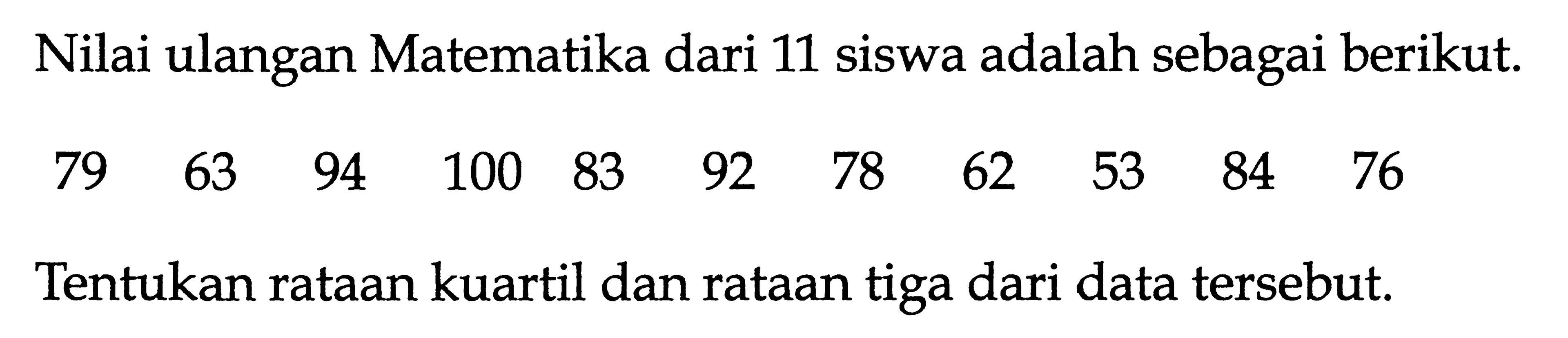 Nilai ulangan Matematika dari 11 siswa adalah sebagai berikut. 79 63 94 100 83 92 78 62 53 84 76 Tentukan rataan kuartil dan rataan tiga dari data tersebut.