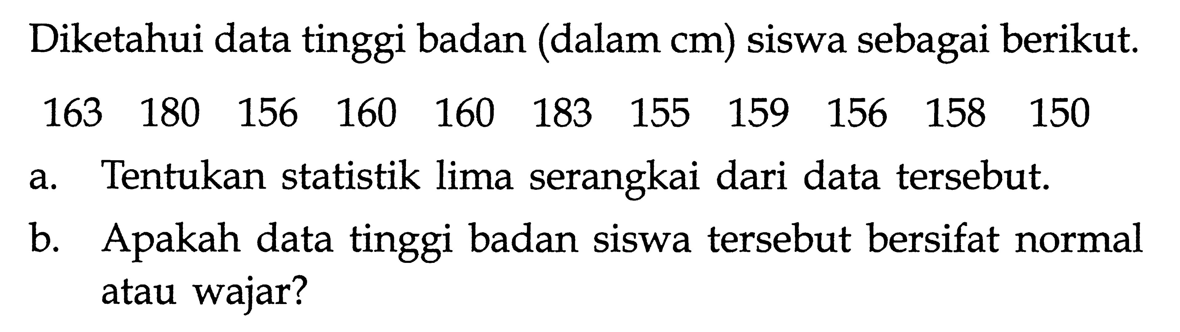 Diketahui data tinggi badan (dalam cm) siswa sebagai berikut. 163 180 156 160 160 183 155 159 156 158 150 a. Tentukan statistik lima serangkai dari data tersebut. b. Apakah data tinggi badan siswa tersebut bersifat normal atau wajar?